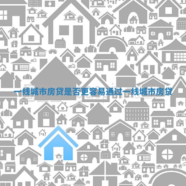 一线城市房贷是否更容易通过_一线城市 房贷