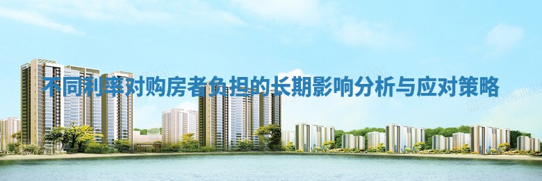 不同利率对购房者负担的长期影响分析与应对策略