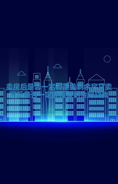 卖房后是否一定能覆盖剩余房贷_卖房后是否一定能覆盖剩余房贷款