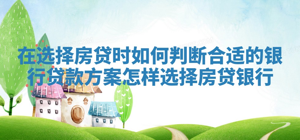 在选择房贷时如何判断合适的银行贷款方案 怎样选择房贷银行
