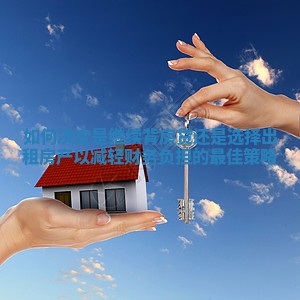 如何决定是继续背房贷还是选择出租房产以减轻财务负担的最佳策略