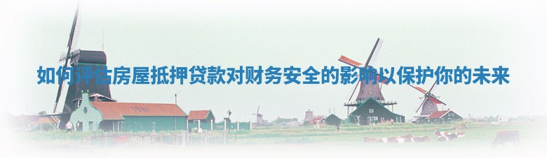 如何评估房屋抵押贷款对财务安全的影响以保护你的未来