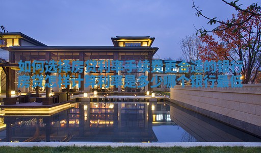 如何选择房贷利率手续费更合适的银行 房贷怎样计算利率是多少哪个银行最低