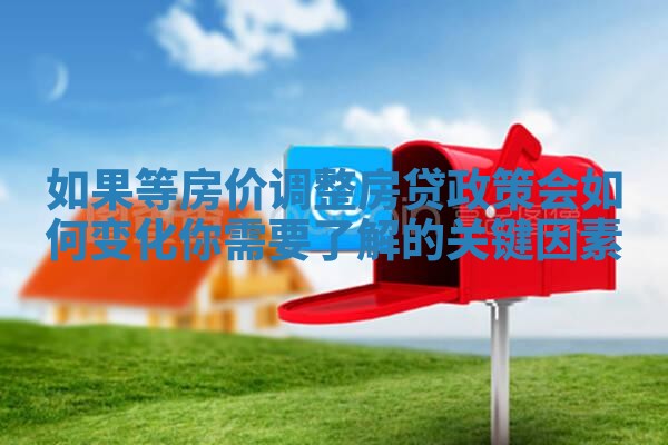 如果等房价调整房贷政策会如何变化你需要了解的关键因素