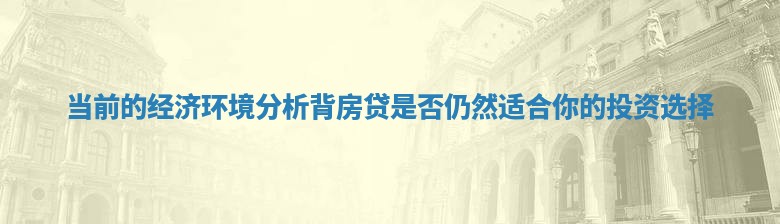 当前的经济环境分析背房贷是否仍然适合你的投资选择
