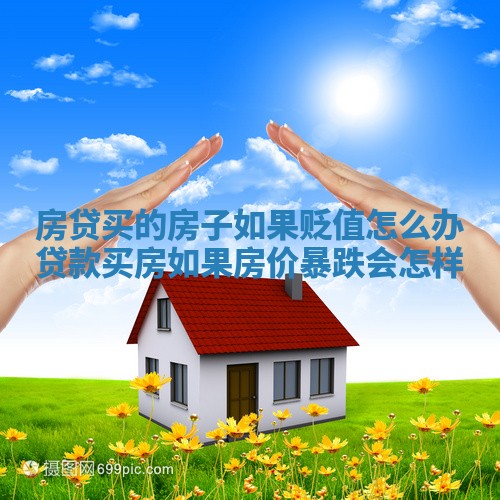 房贷买的房子如果贬值怎么办_贷款买房如果房价暴跌会怎样