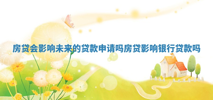 房贷会影响未来的贷款申请吗 房贷影响银行贷款吗