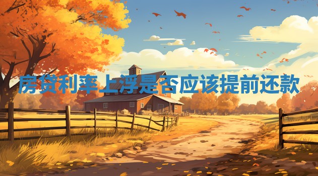 房贷利率上浮是否应该提前还款 
