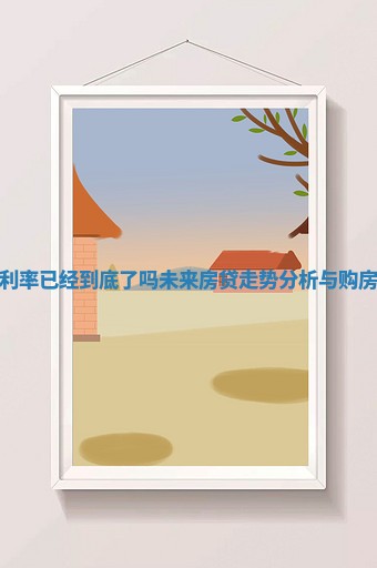 房贷利率已经到底了吗 未来房贷走势分析与购房建议