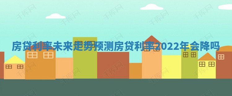 房贷利率未来走势预测 房贷利率2022年会降吗