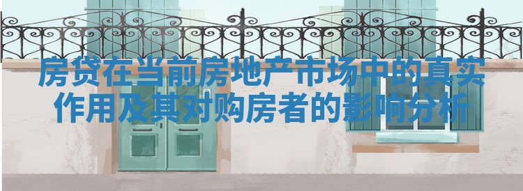 房贷在当前房地产市场中的真实作用及其对购房者的影响分析