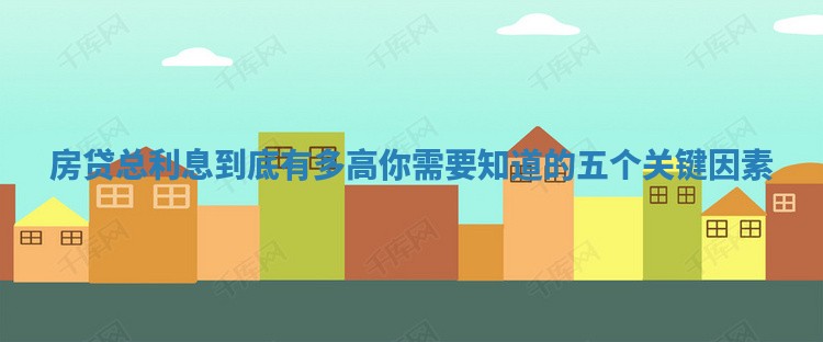 房贷总利息到底有多高你需要知道的五个关键因素