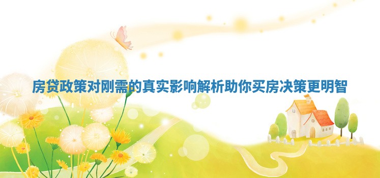 房贷政策对刚需的真实影响解析助你买房决策更明智