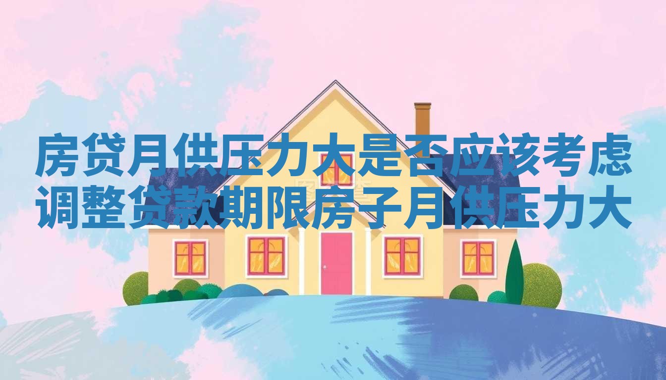 房贷月供压力大是否应该考虑调整贷款期限_房子月供压力大