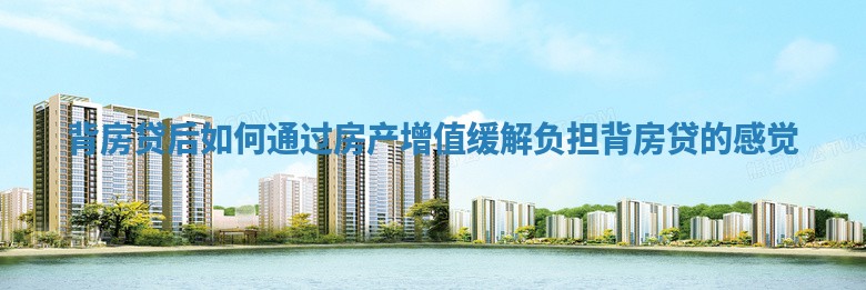 背房贷后如何通过房产增值缓解负担 背房贷的感觉