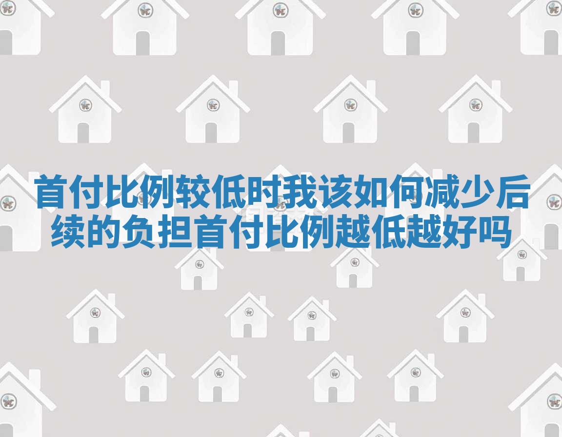 首付比例较低时我该如何减少后续的负担 首付比例越低越好吗
