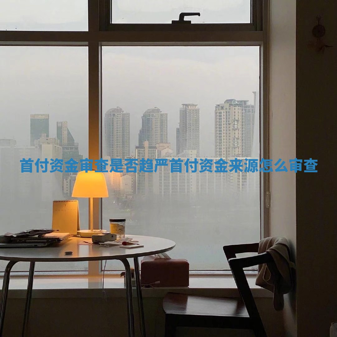 首付资金审查是否趋严 首付资金来源怎么审查