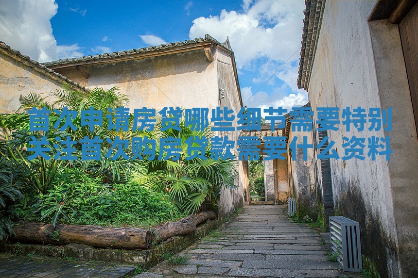 首次申请房贷哪些细节需要特别关注_首次购房贷款需要什么资料